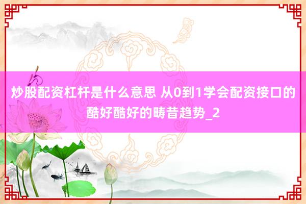 炒股配资杠杆是什么意思 从0到1学会配资接口的酷好酷好的畴昔趋势_2