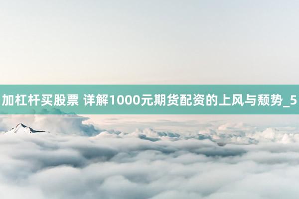 加杠杆买股票 详解1000元期货配资的上风与颓势_5