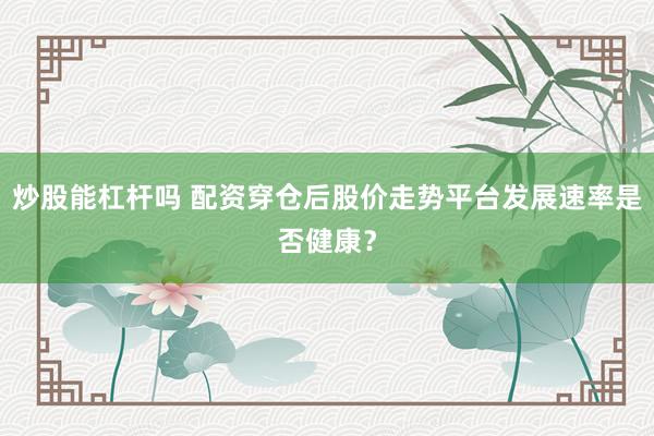 炒股能杠杆吗 配资穿仓后股价走势平台发展速率是否健康？