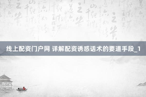 线上配资门户网 详解配资诱惑话术的要道手段_1