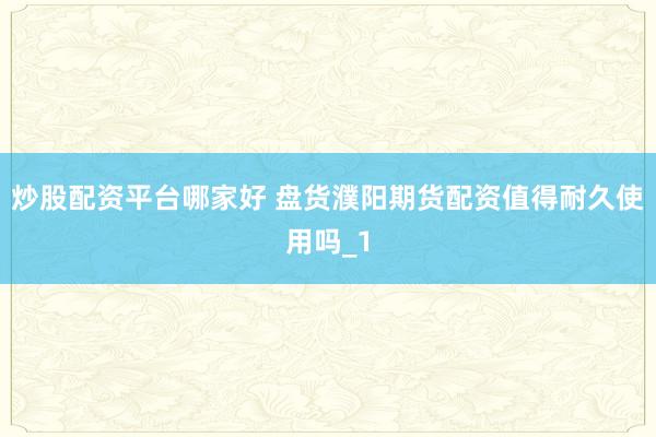 炒股配资平台哪家好 盘货濮阳期货配资值得耐久使用吗_1