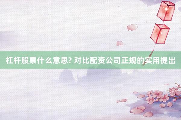 杠杆股票什么意思? 对比配资公司正规的实用提出