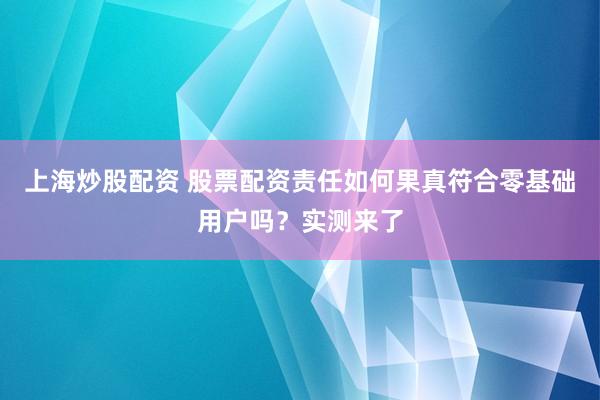 上海炒股配资 股票配资责任如何果真符合零基础用户吗？实测来了