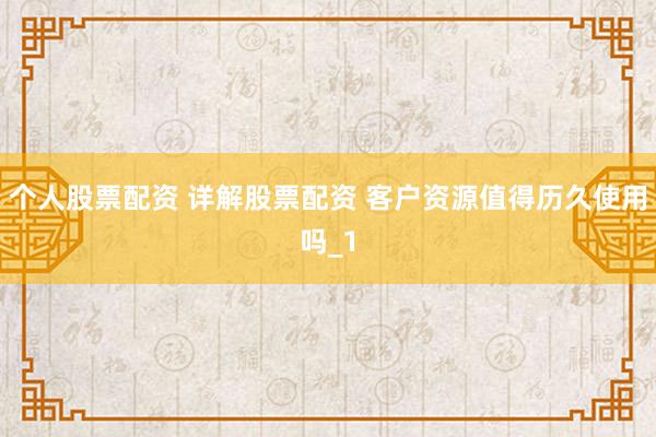 个人股票配资 详解股票配资 客户资源值得历久使用吗_1