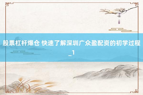 股票杠杆爆仓 快速了解深圳广众盈配资的初学过程_1
