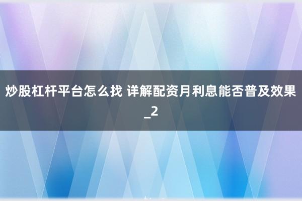 炒股杠杆平台怎么找 详解配资月利息能否普及效果_2