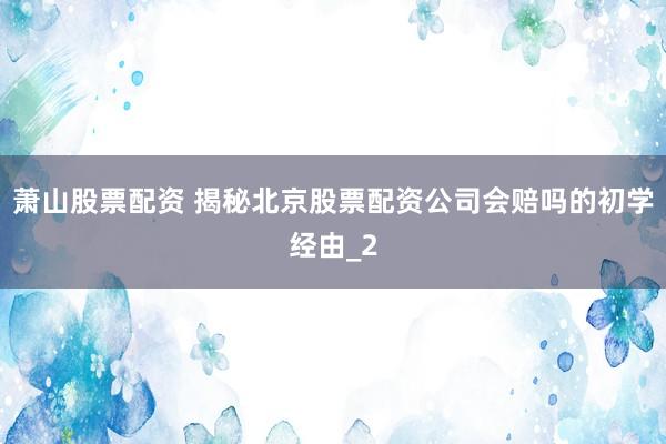 萧山股票配资 揭秘北京股票配资公司会赔吗的初学经由_2