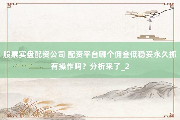 股票实盘配资公司 配资平台哪个佣金低稳妥永久抓有操作吗？分析来了_2