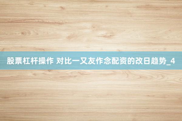 股票杠杆操作 对比一又友作念配资的改日趋势_4