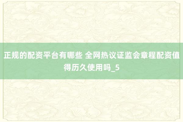 正规的配资平台有哪些 全网热议证监会章程配资值得历久使用吗_5