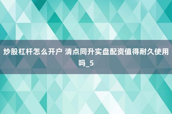 炒股杠杆怎么开户 清点同升实盘配资值得耐久使用吗_5