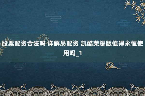 股票配资合法吗 详解易配资 凯酷荣耀版值得永恒使用吗_1