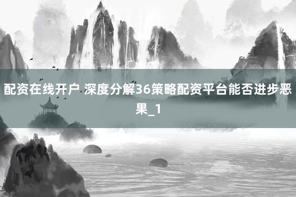 配资在线开户 深度分解36策略配资平台能否进步恶果_1
