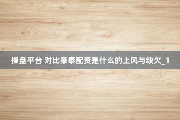 操盘平台 对比豪泰配资是什么的上风与缺欠_1