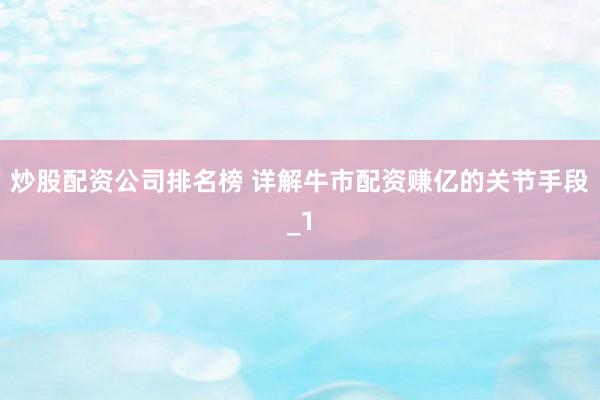 炒股配资公司排名榜 详解牛市配资赚亿的关节手段_1