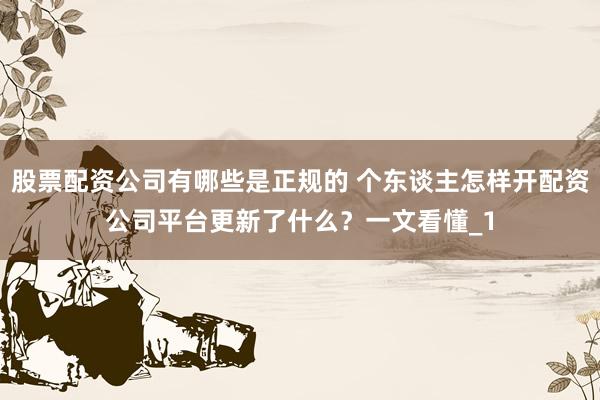 股票配资公司有哪些是正规的 个东谈主怎样开配资公司平台更新了什么？一文看懂_1