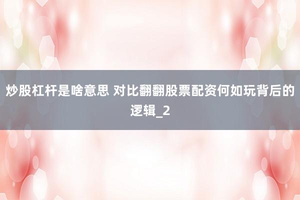 炒股杠杆是啥意思 对比翻翻股票配资何如玩背后的逻辑_2