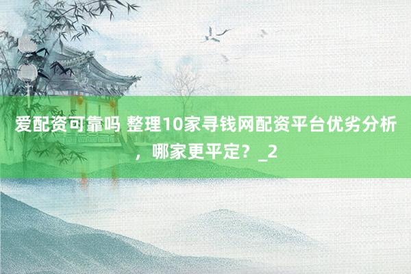 爱配资可靠吗 整理10家寻钱网配资平台优劣分析，哪家更平定？_2