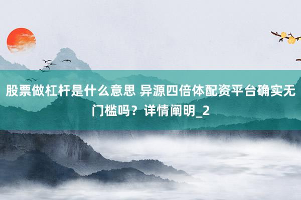 股票做杠杆是什么意思 异源四倍体配资平台确实无门槛吗？详情阐明_2
