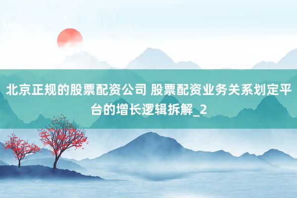 北京正规的股票配资公司 股票配资业务关系划定平台的增长逻辑拆解_2