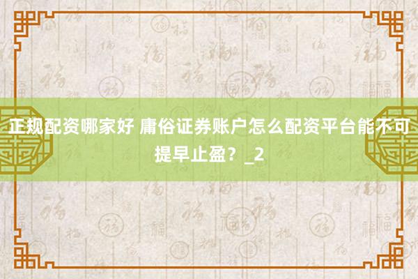 正规配资哪家好 庸俗证券账户怎么配资平台能不可提早止盈？_2