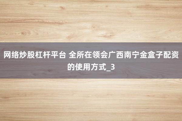 网络炒股杠杆平台 全所在领会广西南宁金盒子配资的使用方式_3