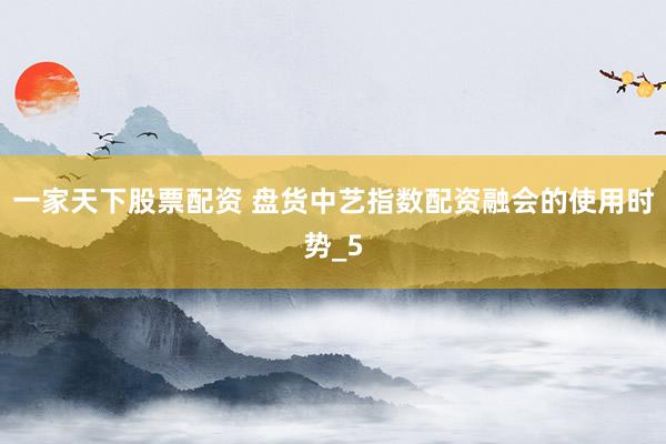 一家天下股票配资 盘货中艺指数配资融会的使用时势_5