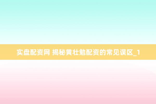 实盘配资网 揭秘黄壮勉配资的常见误区_1