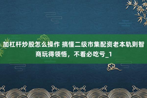 加杠杆炒股怎么操作 搞懂二级市集配资老本轨则智商玩得领悟，不看必吃亏_1