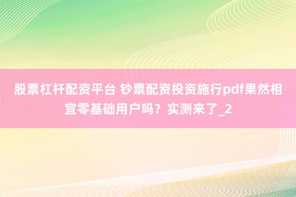 股票杠杆配资平台 钞票配资投资施行pdf果然相宜零基础用户吗？实测来了_2
