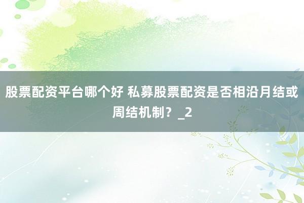 股票配资平台哪个好 私募股票配资是否相沿月结或周结机制？_2