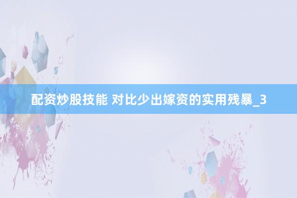 配资炒股技能 对比少出嫁资的实用残暴_3