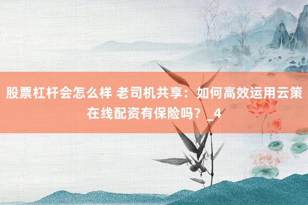 股票杠杆会怎么样 老司机共享：如何高效运用云策在线配资有保险吗？_4