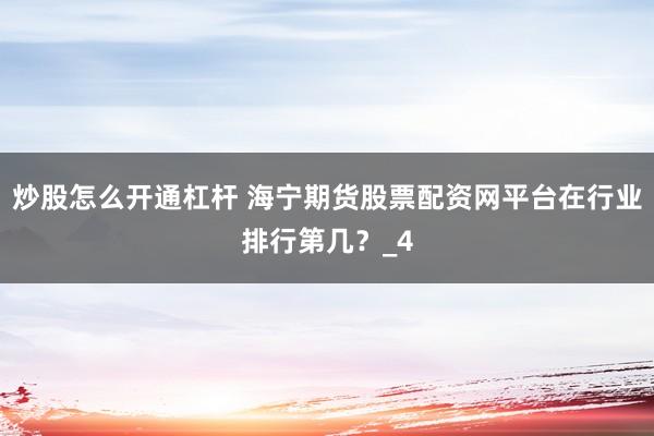 炒股怎么开通杠杆 海宁期货股票配资网平台在行业排行第几？_4