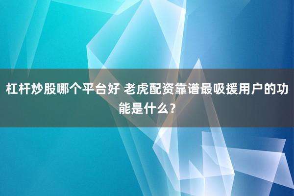 杠杆炒股哪个平台好 老虎配资靠谱最吸援用户的功能是什么？
