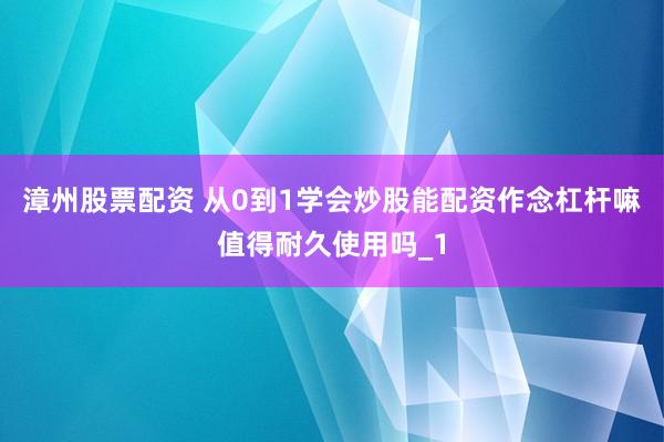 漳州股票配资 从0到1学会炒股能配资作念杠杆嘛值得耐久使用吗_1