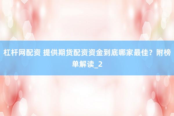杠杆网配资 提供期货配资资金到底哪家最佳？附榜单解读_2