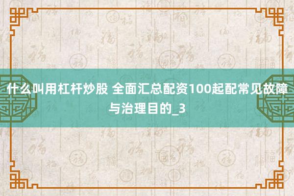 什么叫用杠杆炒股 全面汇总配资100起配常见故障与治理目的_3