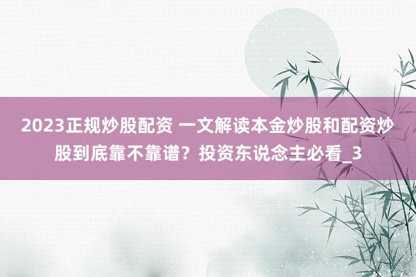 2023正规炒股配资 一文解读本金炒股和配资炒股到底靠不靠谱？投资东说念主必看_3