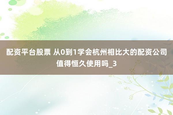 配资平台股票 从0到1学会杭州相比大的配资公司值得恒久使用吗_3