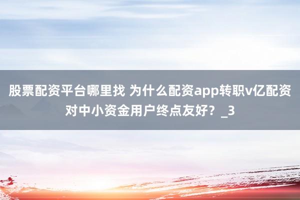 股票配资平台哪里找 为什么配资app转职v亿配资对中小资金用户终点友好？_3