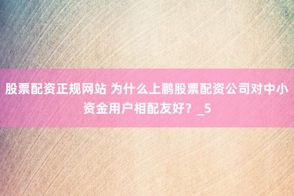 股票配资正规网站 为什么上鹏股票配资公司对中小资金用户相配友好？_5