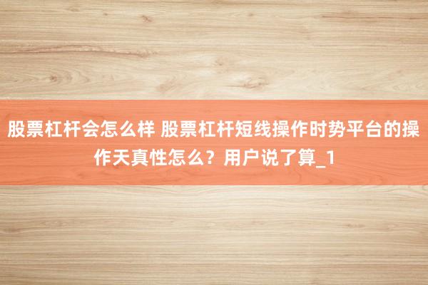 股票杠杆会怎么样 股票杠杆短线操作时势平台的操作天真性怎么？用户说了算_1