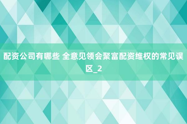 配资公司有哪些 全意见领会聚富配资维权的常见误区_2