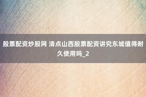 股票配资炒股网 清点山西股票配资讲究东城值得耐久使用吗_2