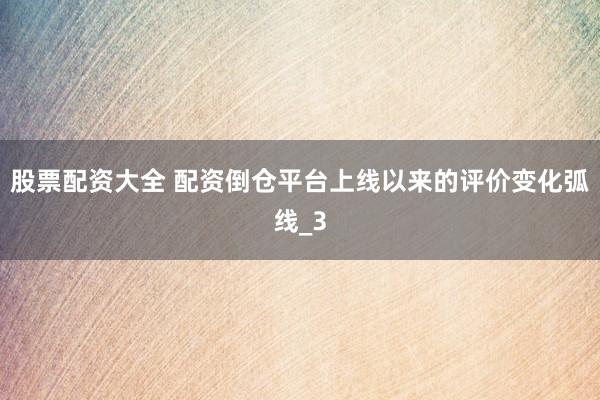 股票配资大全 配资倒仓平台上线以来的评价变化弧线_3