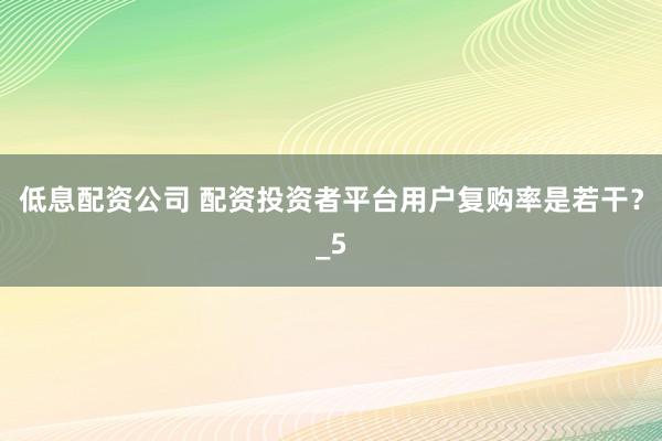 低息配资公司 配资投资者平台用户复购率是若干？_5