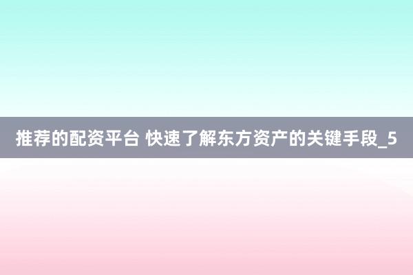 推荐的配资平台 快速了解东方资产的关键手段_5