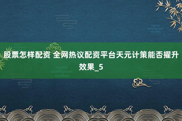 股票怎样配资 全网热议配资平台天元计策能否擢升效果_5