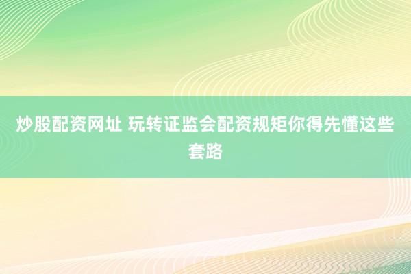 炒股配资网址 玩转证监会配资规矩你得先懂这些套路